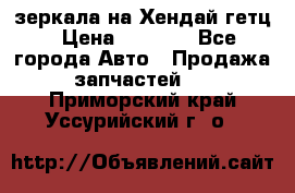 зеркала на Хендай гетц › Цена ­ 2 000 - Все города Авто » Продажа запчастей   . Приморский край,Уссурийский г. о. 